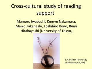 Cross-cultural study of reading support  Mamoru Iwabuchi, Kenryu Nakamura, Maiko Takahashi, Toshihiro Kono, Rumi Hirabayashi (University of Tokyo, Japan),  E.A. Draffan (University of Southampton, UK) 