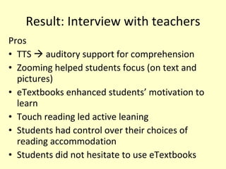 Result: Interview with teachers <ul><li>Pros </li></ul><ul><li>TTS    auditory support for comprehension </li></ul><ul><l...