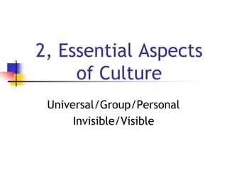 2, Essential Aspects
of Culture
Universal/Group/Personal
Invisible/Visible
 