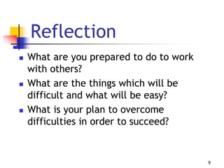 Reflection
 What are you prepared to do to work
with others?
 What are the things which will be
difficult and what will be easy?
 What is your plan to overcome
difficulties in order to succeed?
9
 