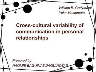 Cross-cultural variability of
communication in personal
relationships
William B. Gudykunst
Yuko Matsumoto
Prepared by
NAOMIE BAGUINAT-DAGUINOTAS
 