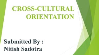 CROSS-CULTURAL
ORIENTATION
Submitted By :
Nitish Sadotra
 