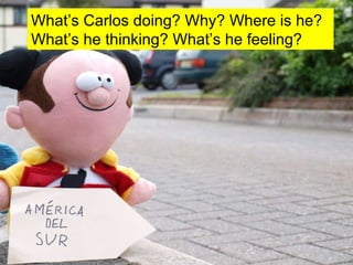 What’s Carlos doing? Why? Where is he? What’s he thinking? What’s he feeling? 