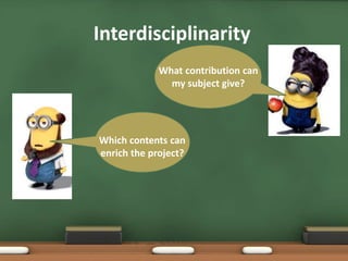 Interdisciplinarity
What contribution can
my subject give?
Which contents can
enrich the project?
 
