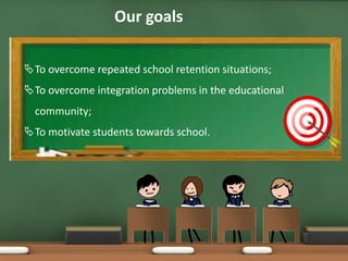 Our goals
To overcome repeated school retention situations;
To overcome integration problems in the educational
community;
To motivate students towards school.
 