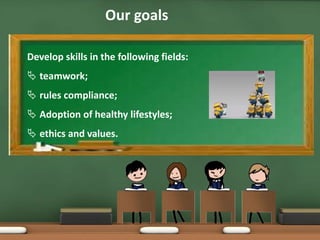 Our goals
Develop skills in the following fields:
 teamwork;
 rules compliance;
 Adoption of healthy lifestyles;
 ethics and values.
 