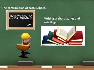 Writing of short stories and
retellings…
The contribuition of each subject...
 