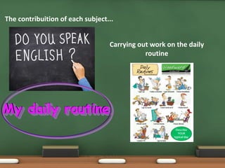 Carrying out work on the daily
routine
The contribuition of each subject...
 