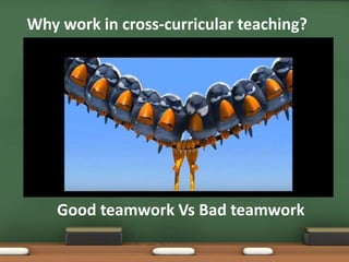 Why work in cross-curricular teaching?
Good teamwork Vs Bad teamwork
 