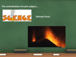 Volcano Facts
The contribuition of each subject...
 