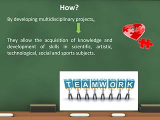 How?
By developing multidisciplinary projects.
They allow the acquisition of knowledge and
development of skills in scientific, artistic,
technological, social and sports subjects.
 