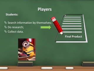 Students:
 Search information by themselves;
 Do research;
 Collect data.
Final Product
Players
 