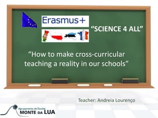 “SCIENCE 4 ALL”
Teacher: Andreia Lourenço
“How to make cross-curricular
teaching a reality in our schools”
 