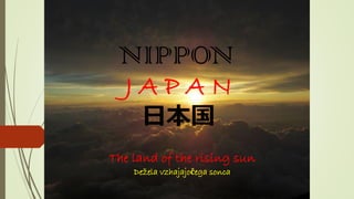 NIPPON
J A P A N
日本国
The land of the rising sun
Dežela vzhajajočega sonca
 