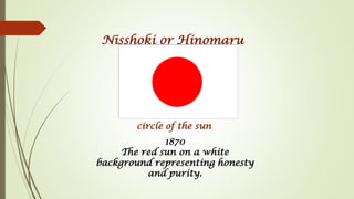 Nisshoki or Hinomaru
circle of the sun
1870
The red sun on a white
background representing honesty
and purity.
 