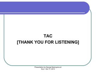 TAC
[THANK YOU FOR LISTENING]

Presentation by George Nasinyama at
SLU - Oct 17, 2013

 