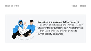 Education is a fundamental human right
– one that all individuals are entitled to enjoy
whatever the circumstances in which they live
– that also brings important benefits to
human society as a whole
MODULE 5 - LESSON 3
GENDER AND SOCIETY
 