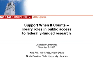 NCSU Libraries

Support When It Counts –
library roles in public access
to federally-funded research
Charleston Conference
November 8, 2013

Kris Alpi, Will Cross, Hilary Davis
North Carolina State University Libraries

 