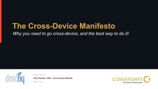 © 2014 Conversant, Inc.. All Rights Reserved.
All names and logos are trademarks or registered trademarks of their respective owners.
PRESENTED BY
May 6, 2014
The Cross-Device Manifesto
Why you need to go cross-device, and the best way to do it!
Kurt Hawks: GM – Conversant Mobile
 