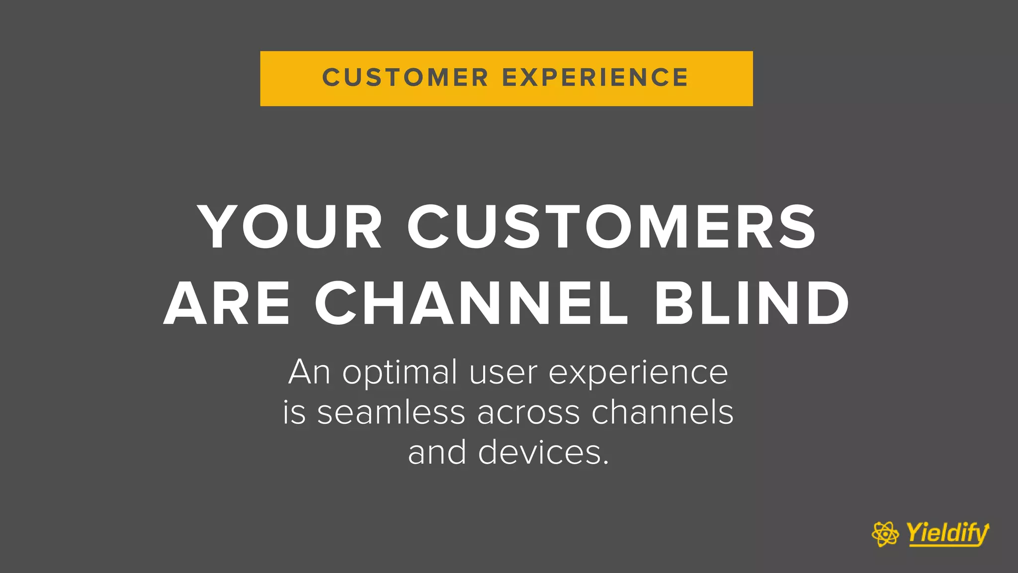 CUSTOMER EXPERIENCE
YOUR CUSTOMERS
ARE CHANNEL BLIND
An optimal user experience
is seamless across channels
and devices.
 