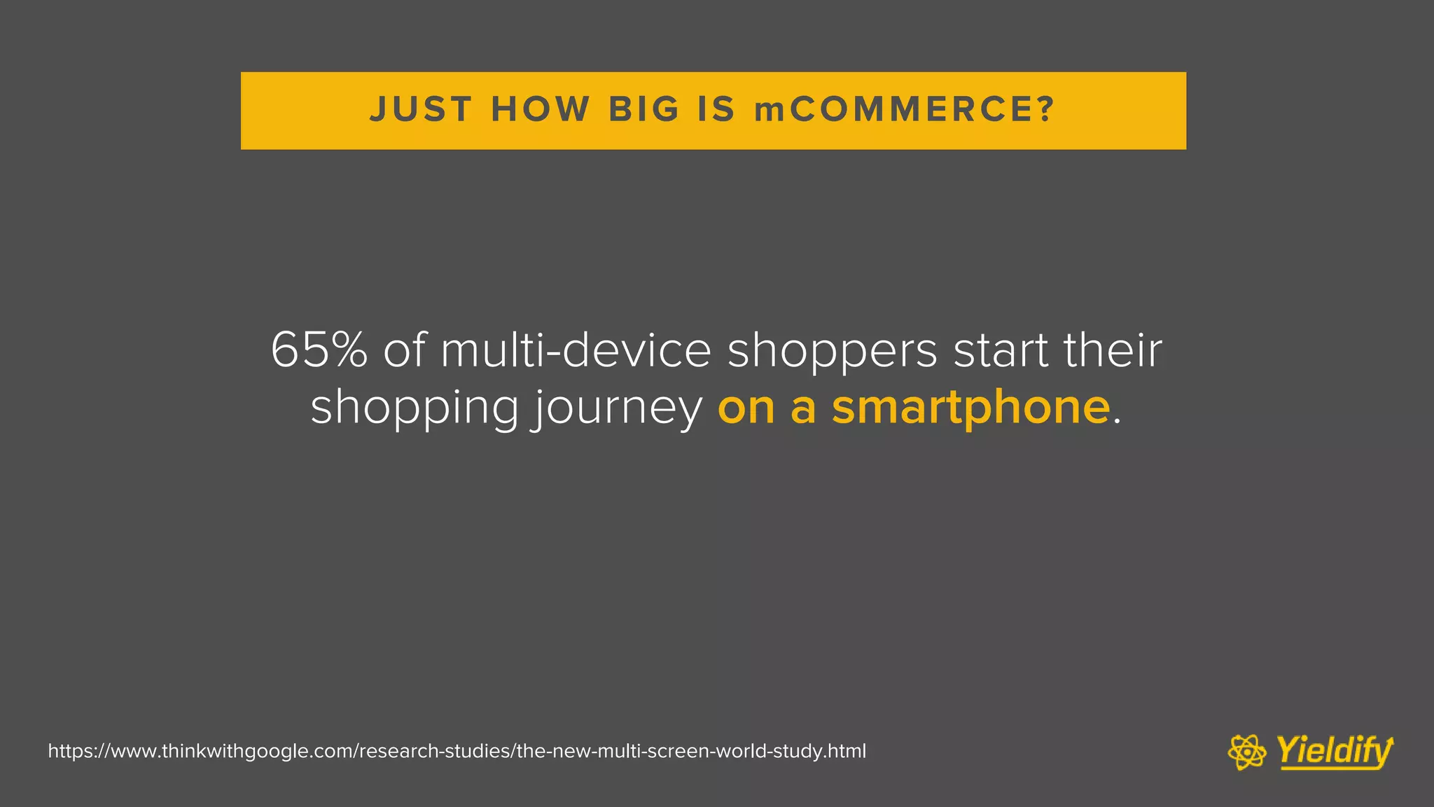 JUST HOW BIG IS mCOMMERCE?
https://www.thinkwithgoogle.com/research-studies/the-new-multi-screen-world-study.html
65% of multi-device shoppers start their
shopping journey on a smartphone.
 