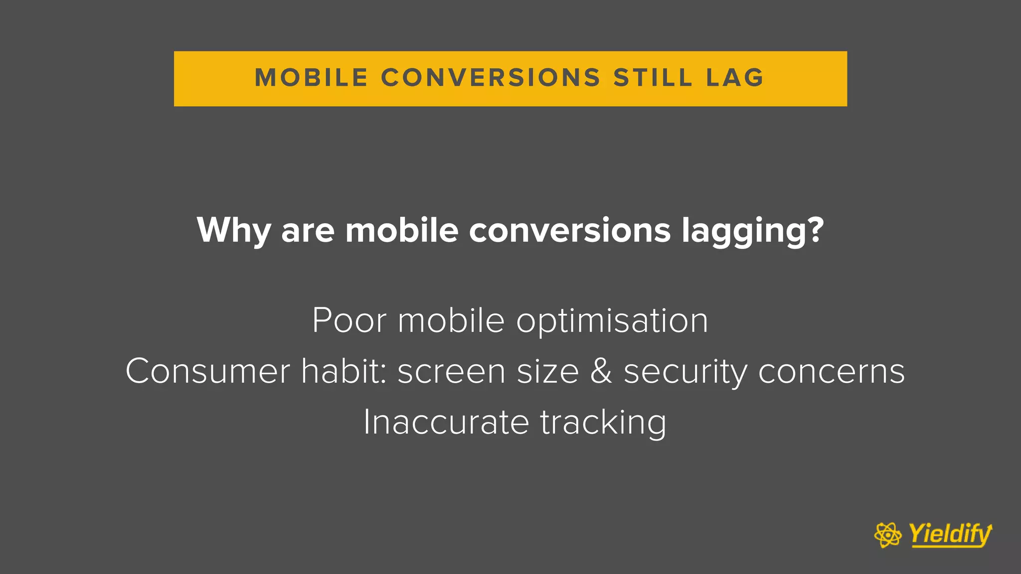 Why are mobile conversions lagging?
Poor mobile optimisation
Consumer habit: screen size & security concerns
Inaccurate tracking
MOBILE CONVERSIONS STILL LAG
 