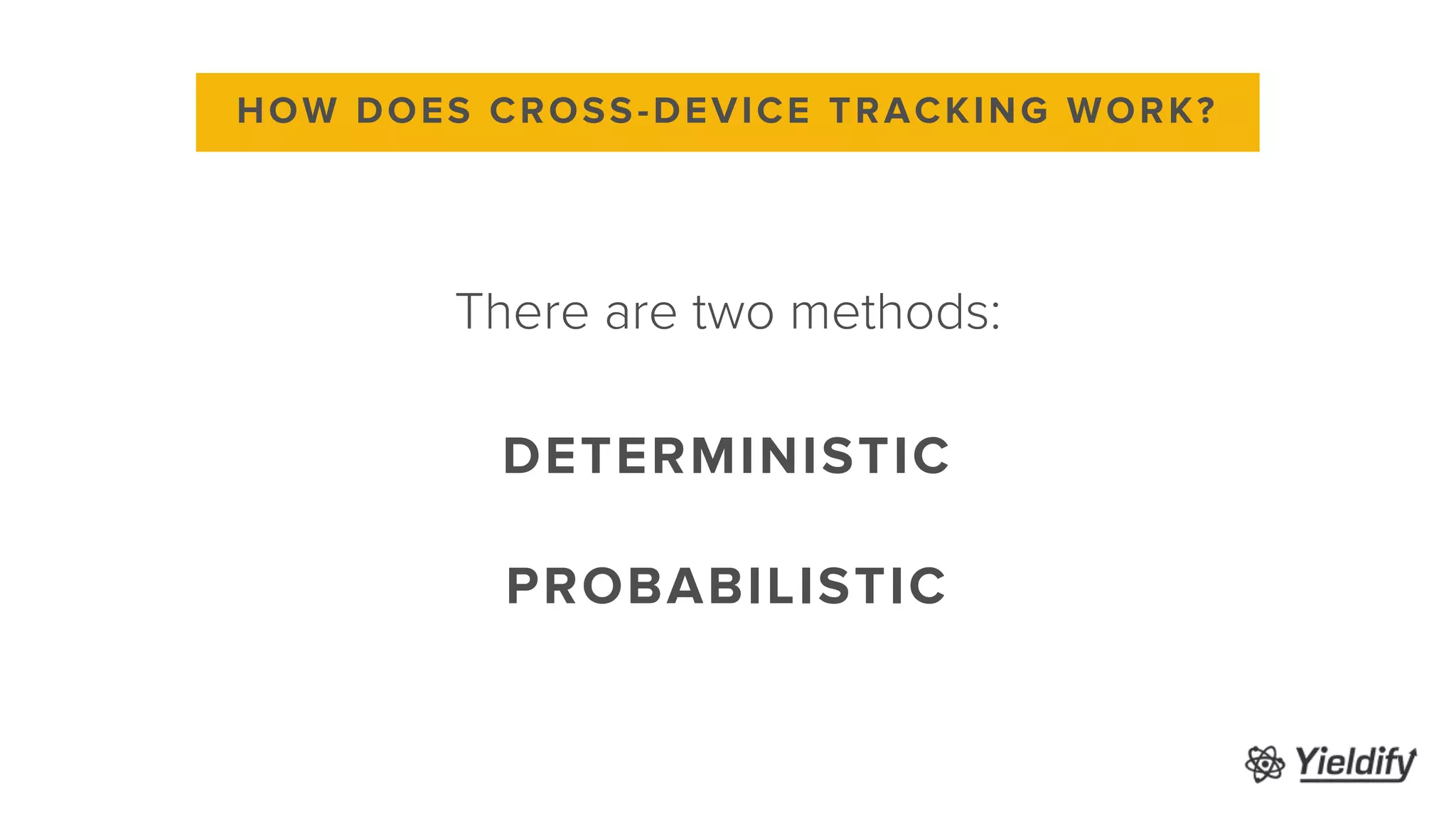 There are two methods:
HOW DOES CROSS-DEVICE TRACKING WORK?
PROBABILISTIC
DETERMINISTIC
 