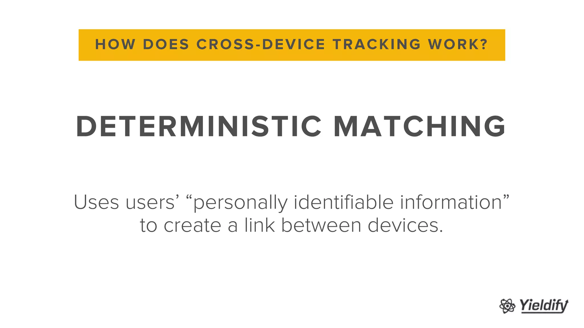 Uses users’ “personally identifiable information”
to create a link between devices.
HOW DOES CROSS-DEVICE TRACKING WORK?
DETERMINISTIC MATCHING
 