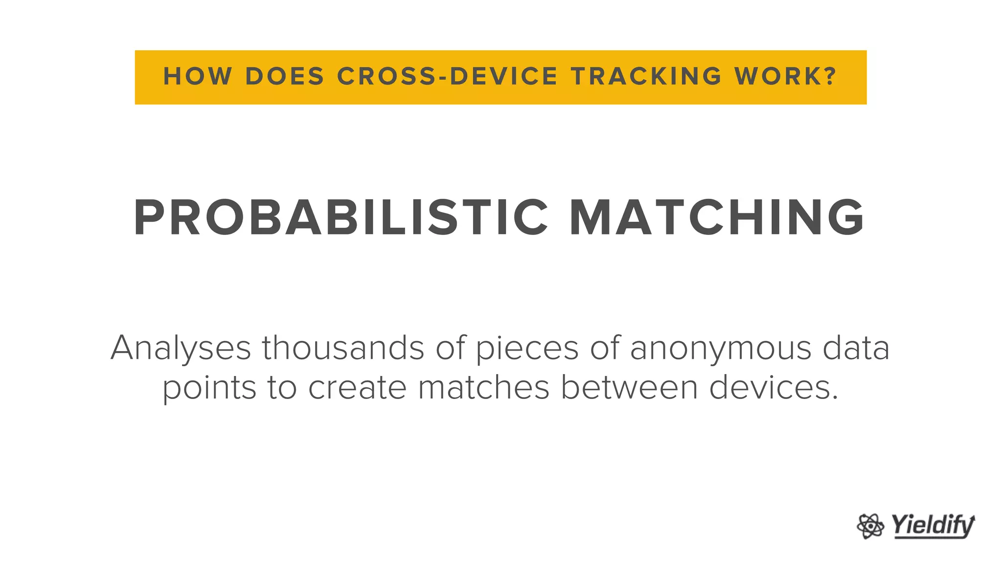 Analyses thousands of pieces of anonymous data
points to create matches between devices.
HOW DOES CROSS-DEVICE TRACKING WORK?
PROBABILISTIC MATCHING
 