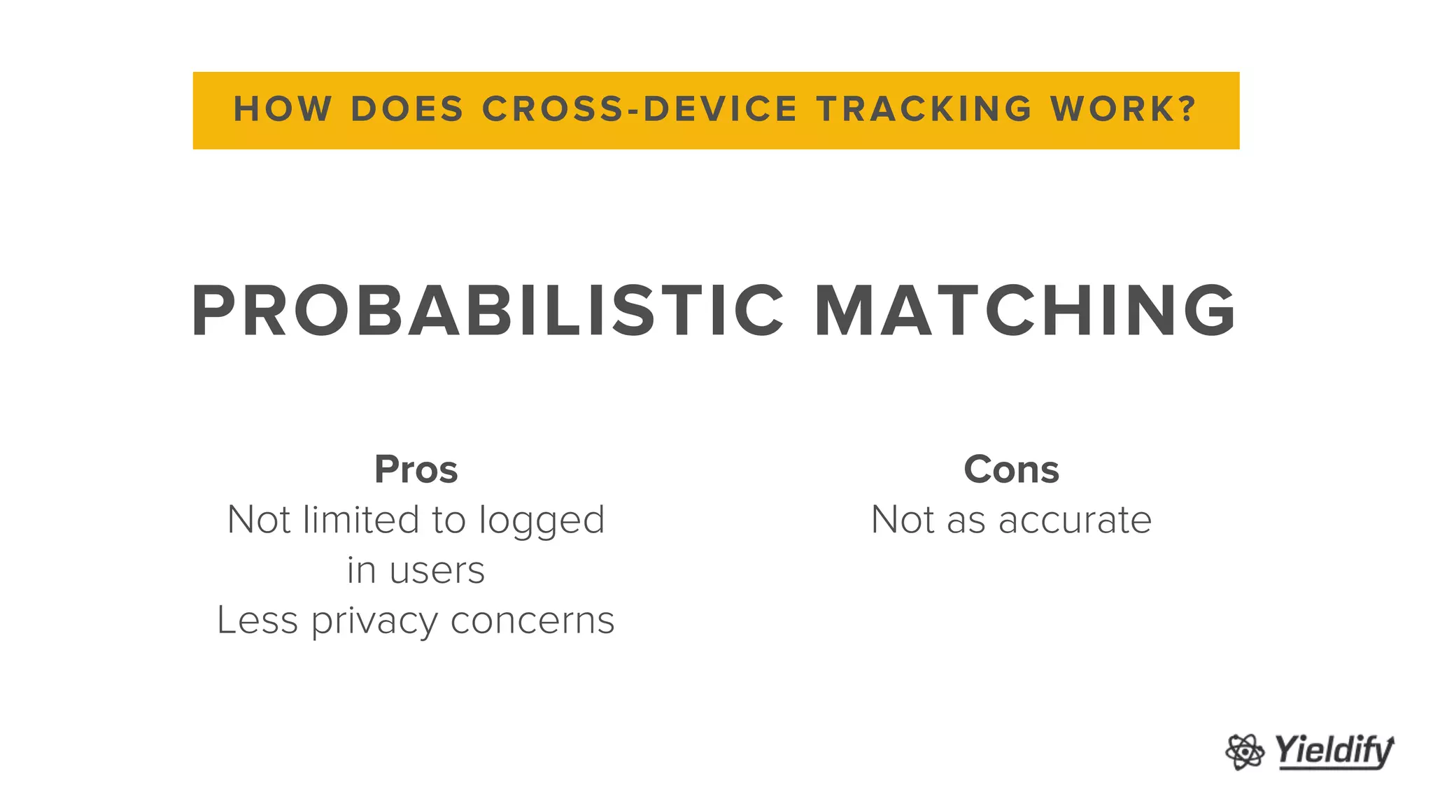 Cons
Not as accurate
HOW DOES CROSS-DEVICE TRACKING WORK?
PROBABILISTIC MATCHING
Pros
Not limited to logged
in users
Less privacy concerns
 