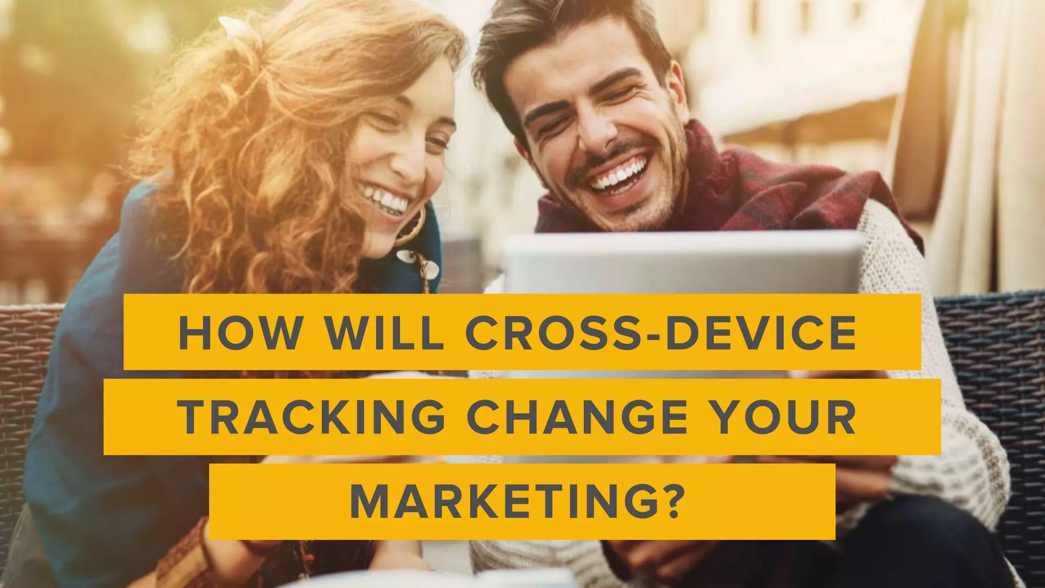 HOW WILL CROSS-DEVICE
TRACKING CHANGE YOUR
MARKETING?
 