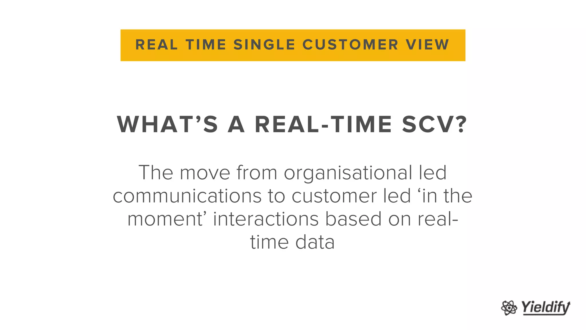 WHAT’S A REAL-TIME SCV?
REAL TIME SINGLE CUSTOMER VIEW
The move from organisational led
communications to customer led ‘in the
moment’ interactions based on real-
time data
 