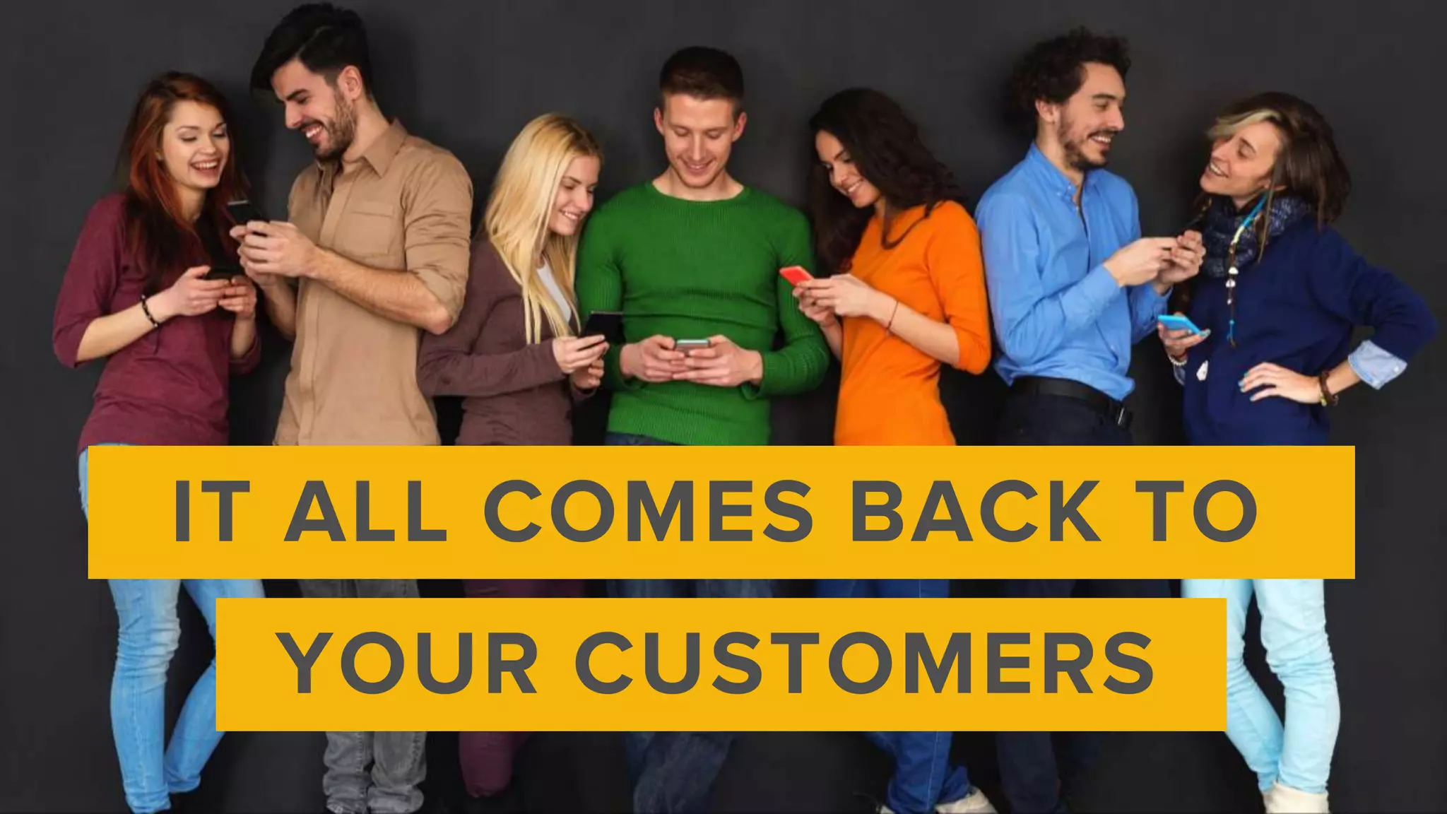 IT ALL COMES BACK TO
YOUR CUSTOMERS
 