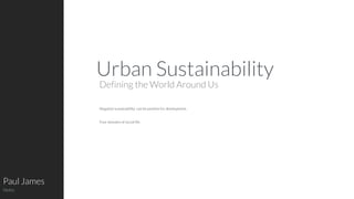 Paul James
Notes
Defining the World Around Us
Urban Sustainability
Negative sustainability can be positive for development.
Four domains of social life.
 