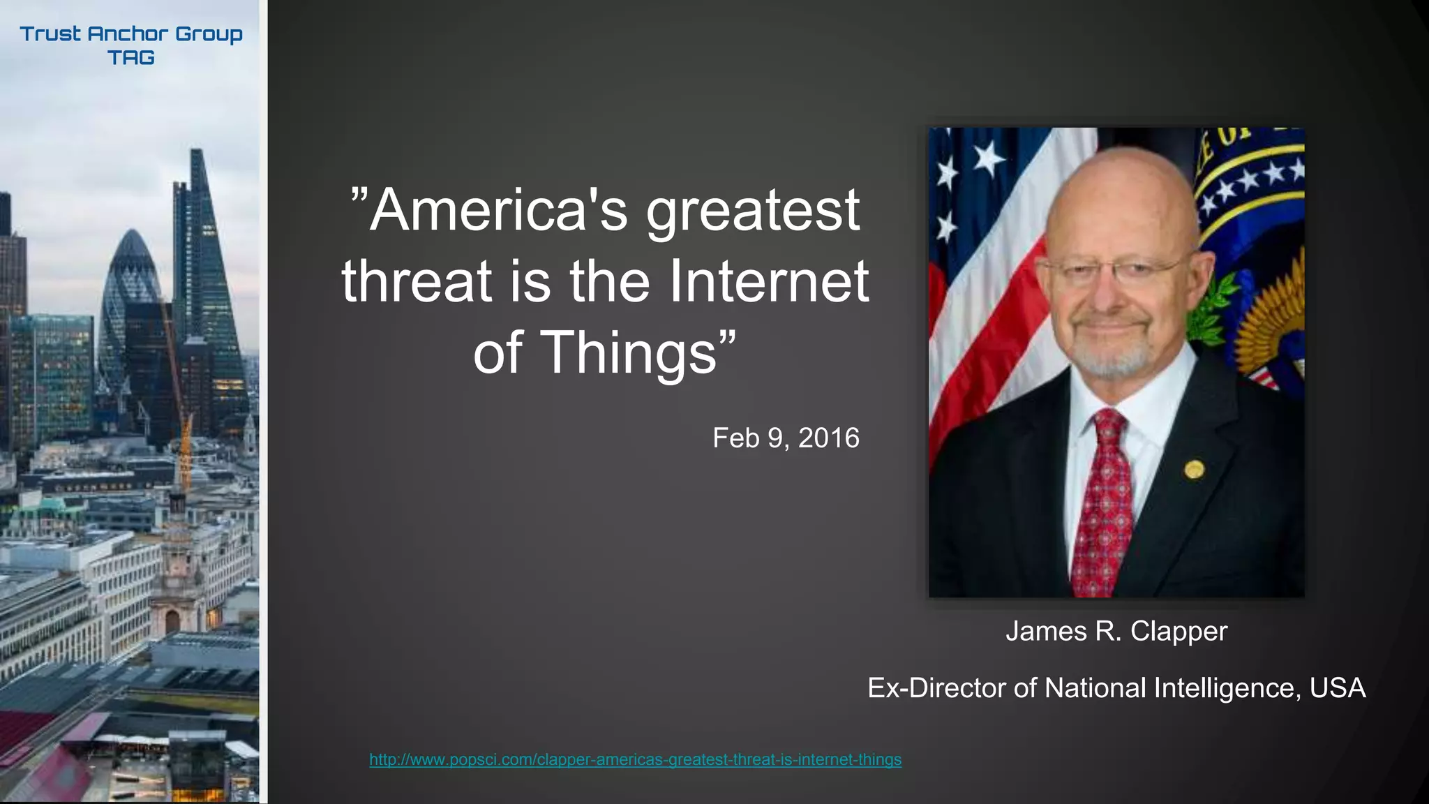 Trust Anchor Group
TAG
Ex-Director of National Intelligence, USA
James R. Clapper
http://www.popsci.com/clapper-americas-greatest-threat-is-internet-things
”America's greatest
threat is the Internet
of Things”
Feb 9, 2016
 