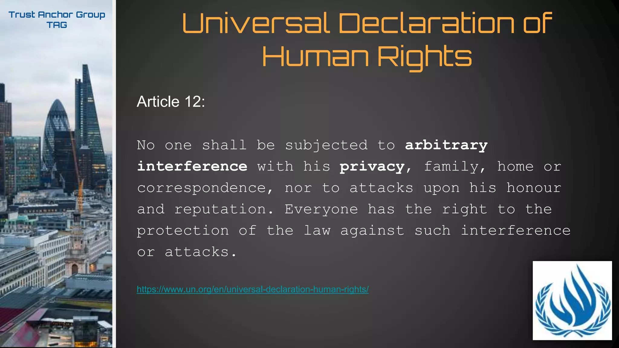 Universal Declaration of
Human Rights
Trust Anchor Group
TAG
Article 12:
No one shall be subjected to arbitrary
interference with his privacy, family, home or
correspondence, nor to attacks upon his honour
and reputation. Everyone has the right to the
protection of the law against such interference
or attacks.
https://www.un.org/en/universal-declaration-human-rights/
 