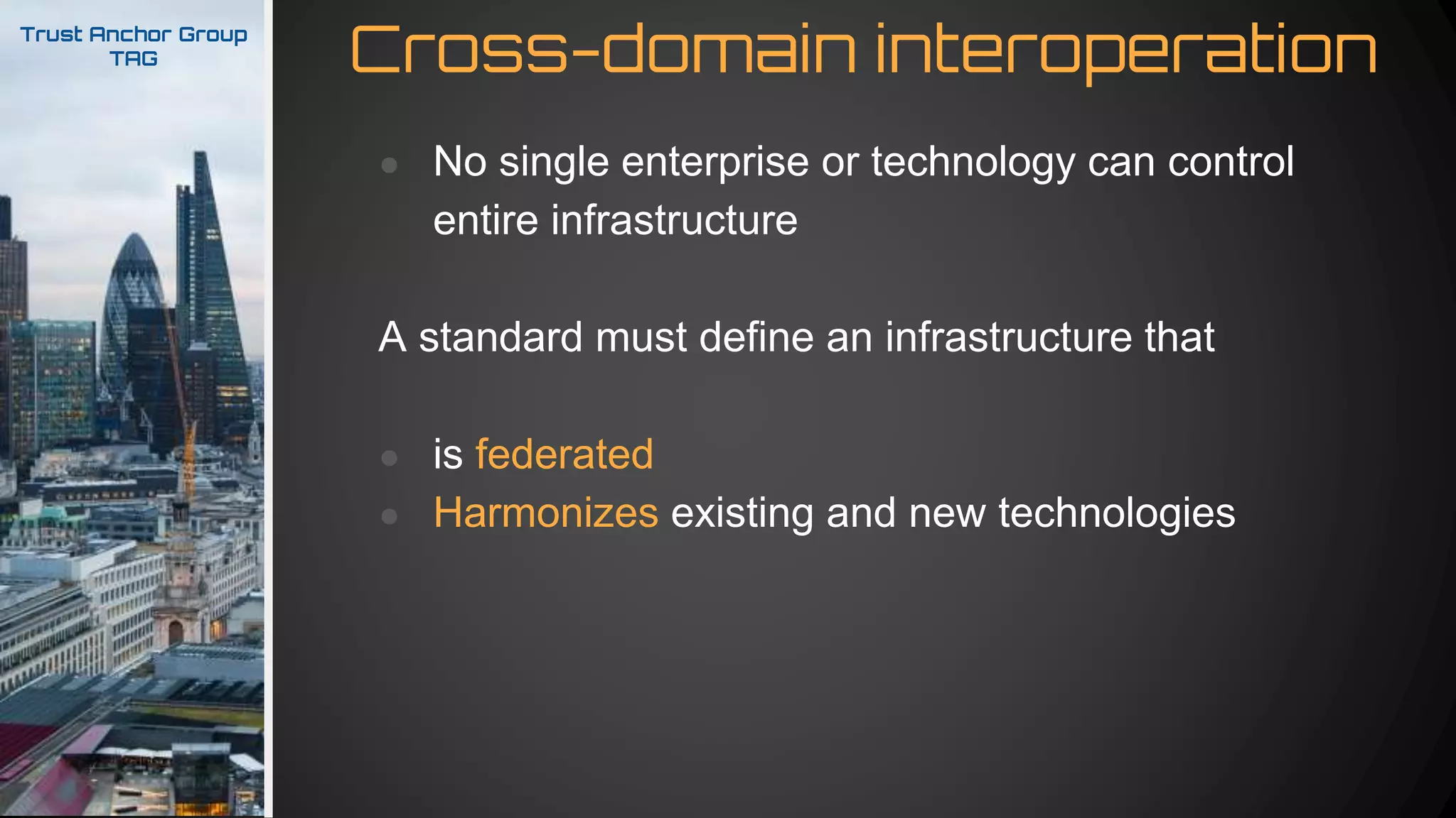 Cross-domain interoperationTrust Anchor Group
TAG
● No single enterprise or technology can control
entire infrastructure
A standard must define an infrastructure that
● is federated
● Harmonizes existing and new technologies
 