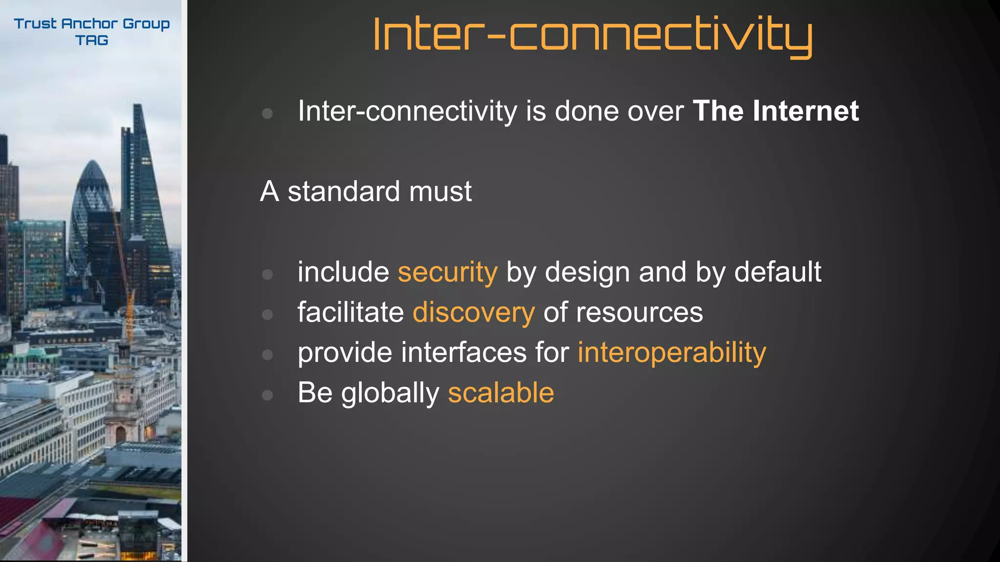 Inter-connectivityTrust Anchor Group
TAG
● Inter-connectivity is done over The Internet
A standard must
● include security by design and by default
● facilitate discovery of resources
● provide interfaces for interoperability
● Be globally scalable
 