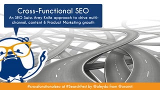 #crossfunctionalseo at #SearchFest by @aleyda from @orainti
Cross-Functional SEO  
An SEO Swiss Army Knife approach to drive multi-
channel, content & Product Marketing growth
 