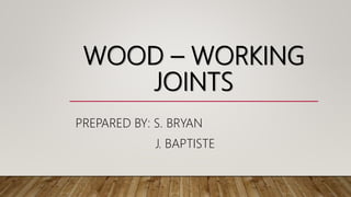 WOOD – WORKING
JOINTS
PREPARED BY: S. BRYAN
J. BAPTISTE
 