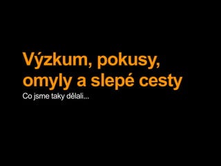 Výzkum, pokusy,
omyly a slepé cesty
Co jsme taky dělali...
 