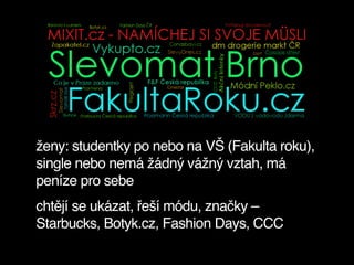 ženy: studentky po nebo na VŠ (Fakulta roku),
single nebo nemá žádný vážný vztah, má
peníze pro sebe
chtějí se ukázat, řeší módu, značky –
Starbucks, Botyk.cz, Fashion Days, CCC
 