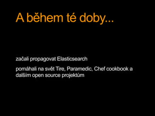 A během té doby...
začali propagovat Elasticsearch
pomáhali na svět Tire, Paramedic, Chef cookbook a
dalším open source projektům
 