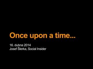 Once upon a time...
16. dubna 2014
Josef Šlerka, Social Insider
 