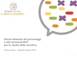 Social networks dei personaggi e altri strumenti NLP per lo studio della narrativa Cross Library – Internet Festival 2014 
la felicità di comprendere 
1  