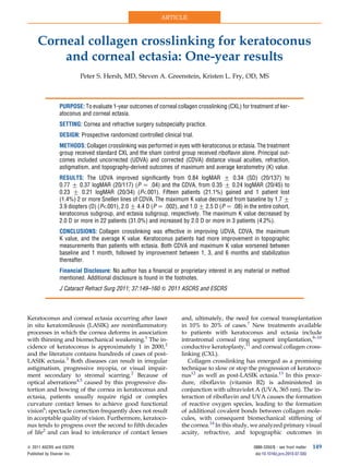 ARTICLE



      Corneal collagen crosslinking for keratoconus
          and corneal ectasia: One-year results
                             Peter S. Hersh, MD, Steven A. Greenstein, Kristen L. Fry, OD, MS



                   PURPOSE: To evaluate 1-year outcomes of corneal collagen crosslinking (CXL) for treatment of ker-
                   atoconus and corneal ectasia.
                   SETTING: Cornea and refractive surgery subspecialty practice.
                   DESIGN: Prospective randomized controlled clinical trial.
                   METHODS: Collagen crosslinking was performed in eyes with keratoconus or ectasia. The treatment
                   group received standard CXL and the sham control group received riboflavin alone. Principal out-
                   comes included uncorrected (UDVA) and corrected (CDVA) distance visual acuities, refraction,
                   astigmatism, and topography-derived outcomes of maximum and average keratometry (K) value.
                   RESULTS: The UDVA improved significantly from 0.84 logMAR G 0.34 (SD) (20/137) to
                   0.77 G 0.37 logMAR (20/117) (P Z .04) and the CDVA, from 0.35 G 0.24 logMAR (20/45) to
                   0.23 G 0.21 logMAR (20/34) (P<.001). Fifteen patients (21.1%) gained and 1 patient lost
                   (1.4%) 2 or more Snellen lines of CDVA. The maximum K value decreased from baseline by 1.7 G
                   3.9 diopters (D) (P<.001), 2.0 G 4.4 D (P Z .002), and 1.0 G 2.5 D (P Z .08) in the entire cohort,
                   keratoconus subgroup, and ectasia subgroup, respectively. The maximum K value decreased by
                   2.0 D or more in 22 patients (31.0%) and increased by 2.0 D or more in 3 patients (4.2%).
                   CONCLUSIONS: Collagen crosslinking was effective in improving UDVA, CDVA, the maximum
                   K value, and the average K value. Keratoconus patients had more improvement in topographic
                   measurements than patients with ectasia. Both CDVA and maximum K value worsened between
                   baseline and 1 month, followed by improvement between 1, 3, and 6 months and stabilization
                   thereafter.
                   Financial Disclosure: No author has a financial or proprietary interest in any material or method
                   mentioned. Additional disclosure is found in the footnotes.
                   J Cataract Refract Surg 2011; 37:149–160 Q 2011 ASCRS and ESCRS



Keratoconus and corneal ectasia occurring after laser                  and, ultimately, the need for corneal transplantation
in situ keratomileusis (LASIK) are noninflammatory                     in 10% to 20% of cases.7 New treatments available
processes in which the cornea deforms in association                   to patients with keratoconus and ectasia include
with thinning and biomechanical weakening.1 The in-                    intrastromal corneal ring segment implantation,8–10
cidence of keratoconus is approximately 1 in 2000,2                    conductive keratoplasty,11 and corneal collagen cross-
and the literature contains hundreds of cases of post-                 linking (CXL).
LASIK ectasia.3 Both diseases can result in irregular                     Collagen crosslinking has emerged as a promising
astigmatism, progressive myopia, or visual impair-                     technique to slow or stop the progression of keratoco-
ment secondary to stromal scarring.2 Because of                        nus12 as well as post-LASIK ectasia.13 In this proce-
optical aberrations4,5 caused by this progressive dis-                 dure, riboflavin (vitamin B2) is administered in
tortion and bowing of the cornea in keratoconus and                    conjunction with ultraviolet A (UVA, 365 nm). The in-
ectasia, patients usually require rigid or complex                     teraction of riboflavin and UVA causes the formation
curvature contact lenses to achieve good functional                    of reactive oxygen species, leading to the formation
vision6; spectacle correction frequently does not result               of additional covalent bonds between collagen mole-
in acceptable quality of vision. Furthermore, keratoco-                cules, with consequent biomechanical stiffening of
nus tends to progress over the second to fifth decades                 the cornea.14 In this study, we analyzed primary visual
of life2 and can lead to intolerance of contact lenses                 acuity, refractive, and topographic outcomes in

Q 2011 ASCRS and ESCRS                                                                               0886-3350/$ - see front matter    149
Published by Elsevier Inc.                                                                            doi:10.1016/j.jcrs.2010.07.030
 