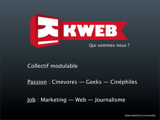 Qui sommes nous ?



Collectif modulable


Passion : Cinevores — Geeks — Cinéphiles


Job : Marketing — Web — Journalisme

                                     www.kweb.be/crossmedia
 