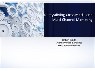 Demystifying Cross Media and Multi-Channel Marketing Robert Smith Alpha Printing & Mailing www.alphacmm.com  