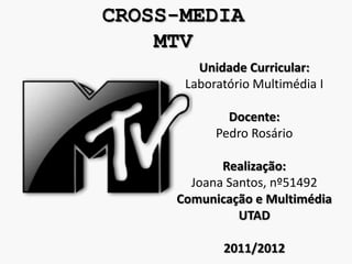 CROSS-MEDIA
    MTV
        Unidade Curricular:
      Laboratório Multimédia I

             Docente:
           Pedro Rosário

            Realização:
       Joana Santos, nº51492
     Comunicação e Multimédia
               UTAD

            2011/2012
 