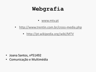 Webgrafia
                    • www.mtv.pt
     • http://www.trentin.com.br/cross-media.php
          • http://pt.wikipedia.org/wiki/MTV




• Joana Santos, nº51492
• Comunicação e Multimédia
 